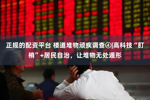 正规的配资平台 楼道堆物顽疾调查④|高科技“盯梢”+居民自治，让堆物无处遁形
