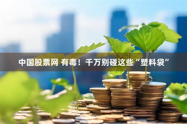 中国股票网 有毒！千万别碰这些“塑料袋”