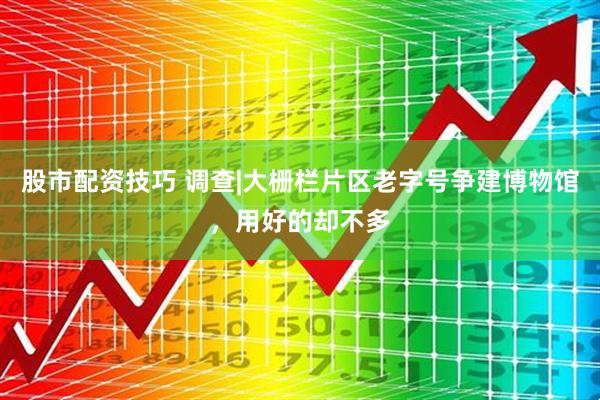 股市配资技巧 调查|大栅栏片区老字号争建博物馆，用好的却不多