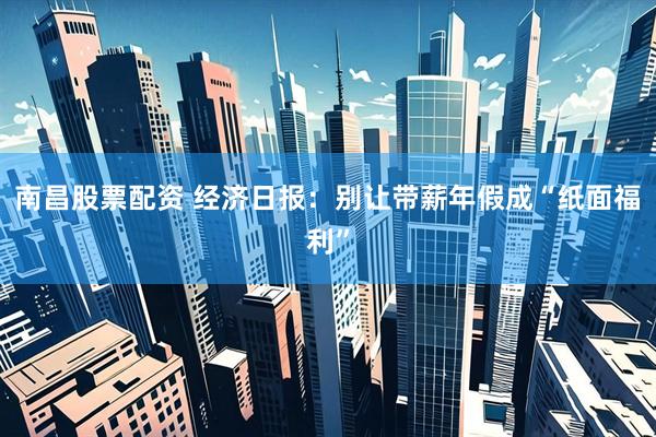 南昌股票配资 经济日报：别让带薪年假成“纸面福利”