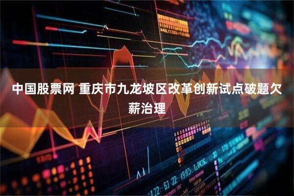 中国股票网 重庆市九龙坡区改革创新试点破题欠薪治理