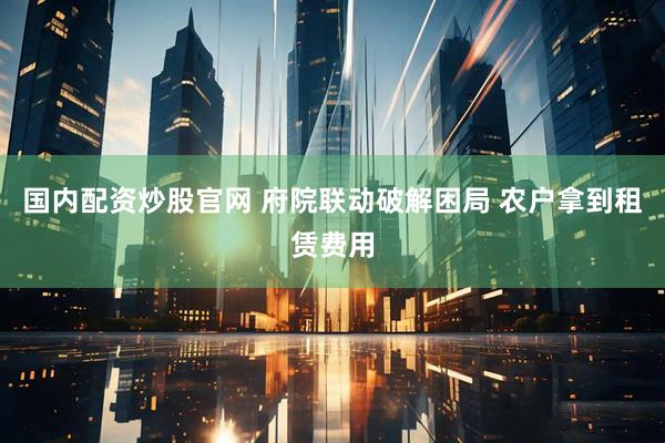 国内配资炒股官网 府院联动破解困局 农户拿到租赁费用