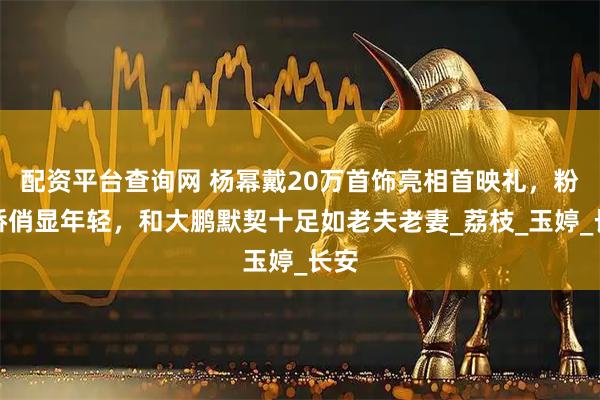 配资平台查询网 杨幂戴20万首饰亮相首映礼，粉裙娇俏显年轻，和大鹏默契十足如老夫老妻_荔枝_玉婷_长安