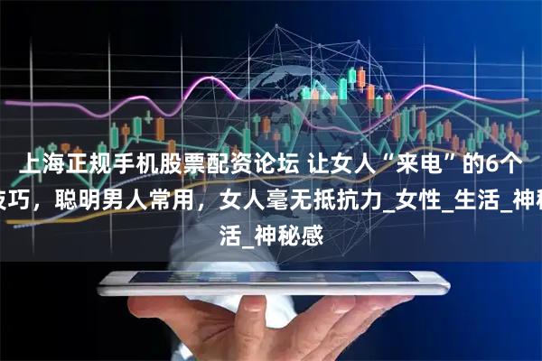 上海正规手机股票配资论坛 让女人“来电”的6个小技巧，聪明男人常用，女人毫无抵抗力_女性_生活_神秘感