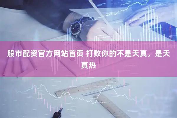 股市配资官方网站首页 打败你的不是天真，是天真热
