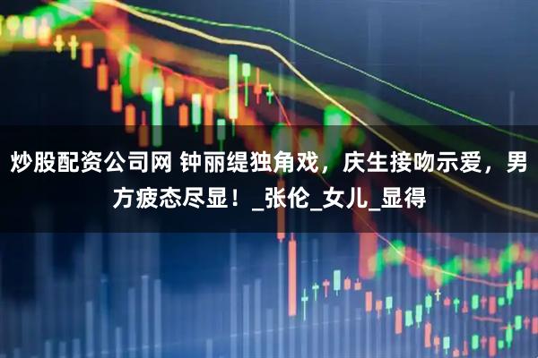 炒股配资公司网 钟丽缇独角戏，庆生接吻示爱，男方疲态尽显！_张伦_女儿_显得