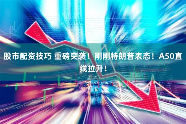 股市配资技巧 重磅突袭！刚刚特朗普表态！A50直线拉升！