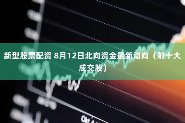 新型股票配资 8月12日北向资金最新动向（附十大成交股）