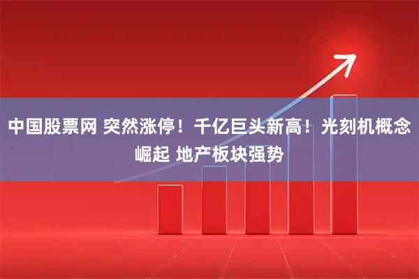 中国股票网 突然涨停！千亿巨头新高！光刻机概念崛起 地产板块强势