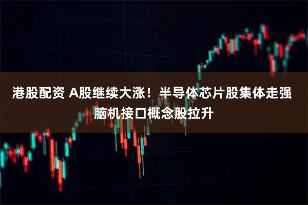 港股配资 A股继续大涨！半导体芯片股集体走强 脑机接口概念股拉升
