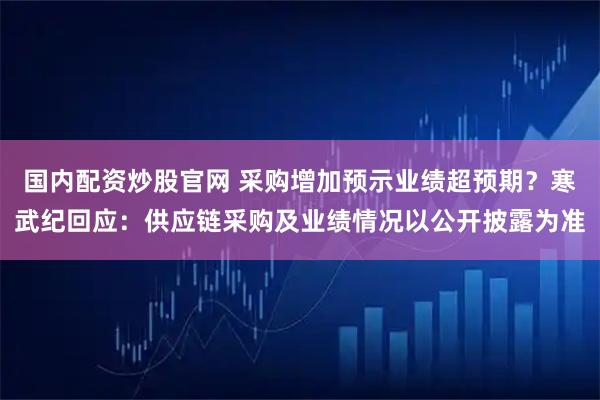 国内配资炒股官网 采购增加预示业绩超预期？寒武纪回应：供应链采购及业绩情况以公开披露为准