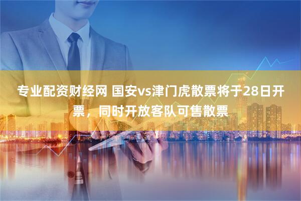 专业配资财经网 国安vs津门虎散票将于28日开票，同时开放客队可售散票