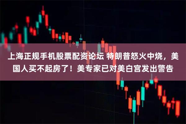上海正规手机股票配资论坛 特朗普怒火中烧，美国人买不起房了！美专家已对美白宫发出警告