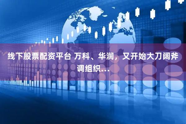 线下股票配资平台 万科、华润，又开始大刀阔斧调组织…