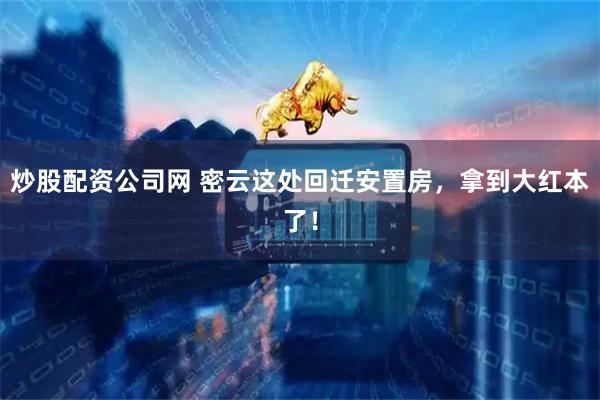 炒股配资公司网 密云这处回迁安置房，拿到大红本了！